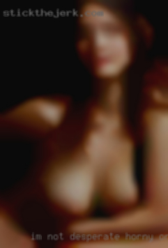 Im not desperate horny or needy.